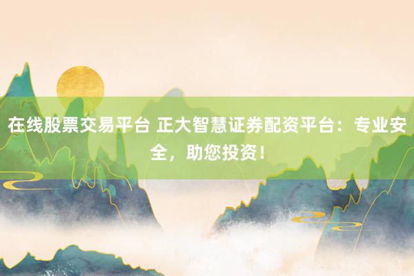 在线股票交易平台 正大智慧证券配资平台：专业安全，助您投资！
