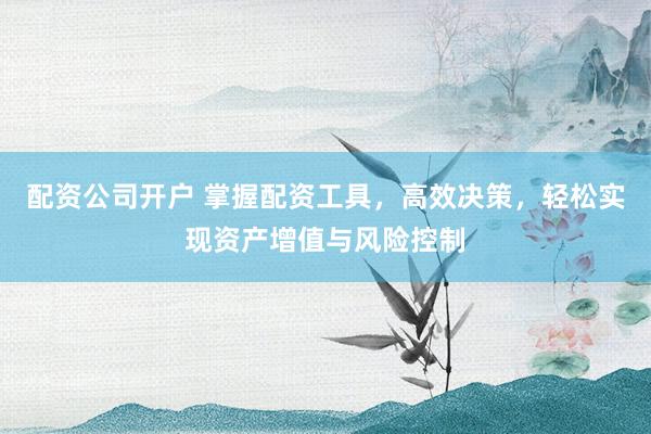 配资公司开户 掌握配资工具，高效决策，轻松实现资产增值与风险控制