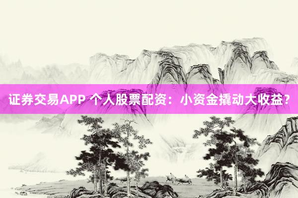 证券交易APP 个人股票配资：小资金撬动大收益？