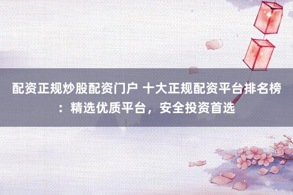 配资正规炒股配资门户 十大正规配资平台排名榜：精选优质平台，安全投资首选