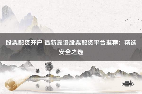 股票配资开户 最新靠谱股票配资平台推荐：精选安全之选