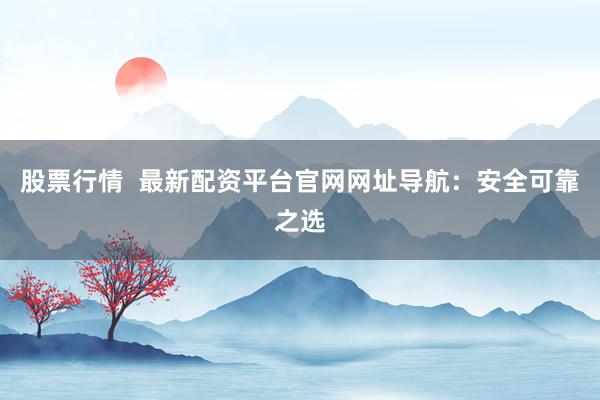 股票行情  最新配资平台官网网址导航：安全可靠之选