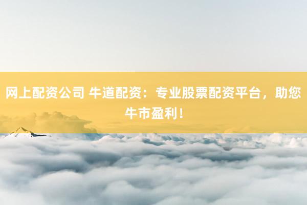 网上配资公司 牛道配资：专业股票配资平台，助您牛市盈利！
