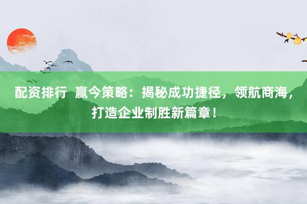配资排行  赢今策略：揭秘成功捷径，领航商海，打造企业制胜新篇章！