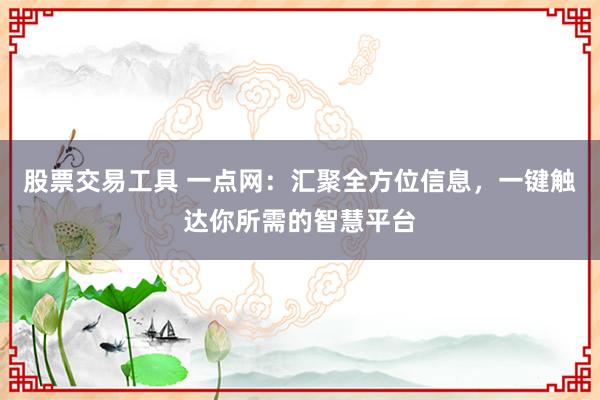 股票交易工具 一点网：汇聚全方位信息，一键触达你所需的智慧平台