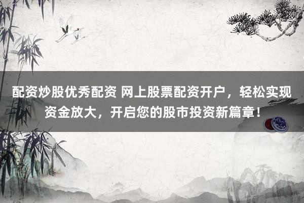 配资炒股优秀配资 网上股票配资开户，轻松实现资金放大，开启您的股市投资新篇章！
