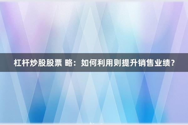 杠杆炒股股票 略：如何利用则提升销售业绩？