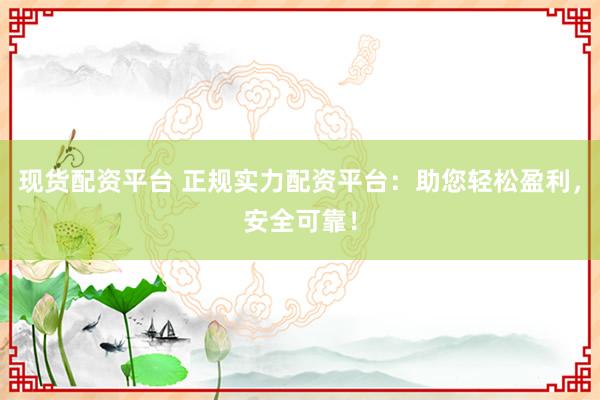 现货配资平台 正规实力配资平台：助您轻松盈利，安全可靠！