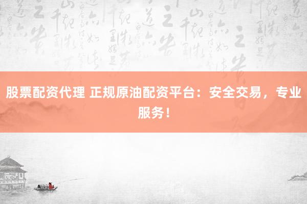 股票配资代理 正规原油配资平台：安全交易，专业服务！