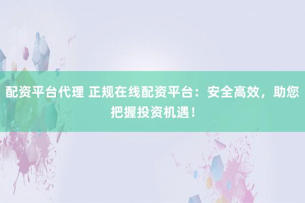 配资平台代理 正规在线配资平台：安全高效，助您把握投资机遇！