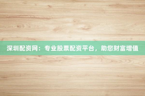 深圳配资网：专业股票配资平台，助您财富增值