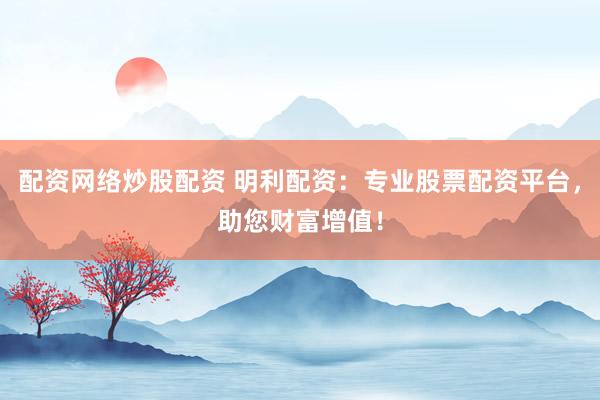 配资网络炒股配资 明利配资：专业股票配资平台，助您财富增值！