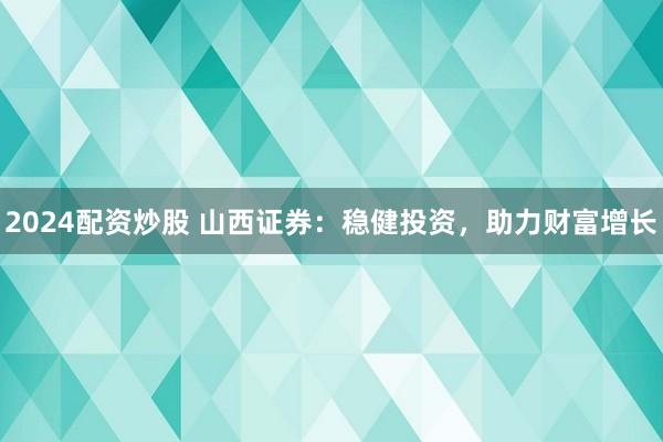 2024配资炒股 山西证券：稳健投资，助力财富增长