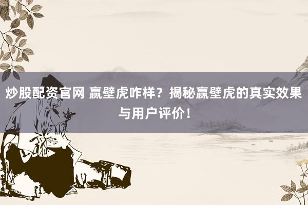 炒股配资官网 赢壁虎咋样？揭秘赢壁虎的真实效果与用户评价！