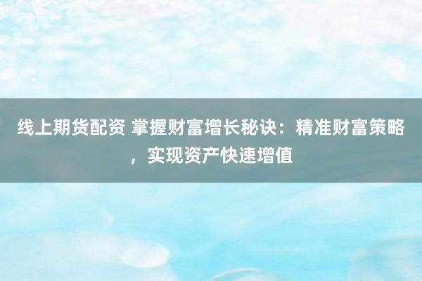 线上期货配资 掌握财富增长秘诀：精准财富策略，实现资产快速增值