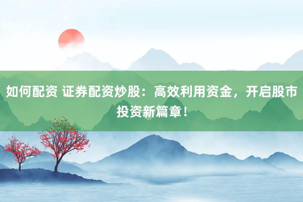 如何配资 证券配资炒股：高效利用资金，开启股市投资新篇章！