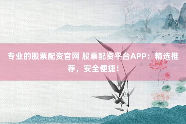 专业的股票配资官网 股票配资平台APP：精选推荐，安全便捷！