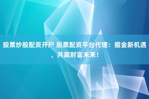 股票炒股配资开户 股票配资平台代理：掘金新机遇，共赢财富未来！