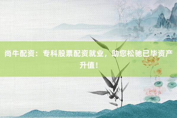 尚牛配资：专科股票配资就业，助您松驰已毕资产升值！