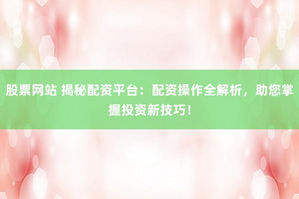 股票网站 揭秘配资平台:配资操作全解析,助您掌握投资新技巧!