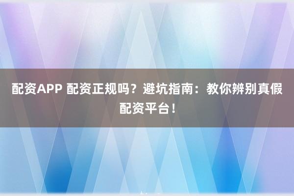 配资APP 配资正规吗?避坑指南:教你辨别真假配资平台!