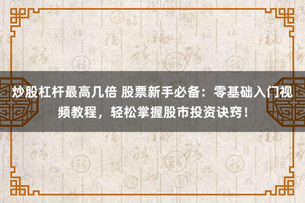 炒股杠杆最高几倍 股票新手必备：零基础入门视频教程，轻松掌握股市投资诀窍！