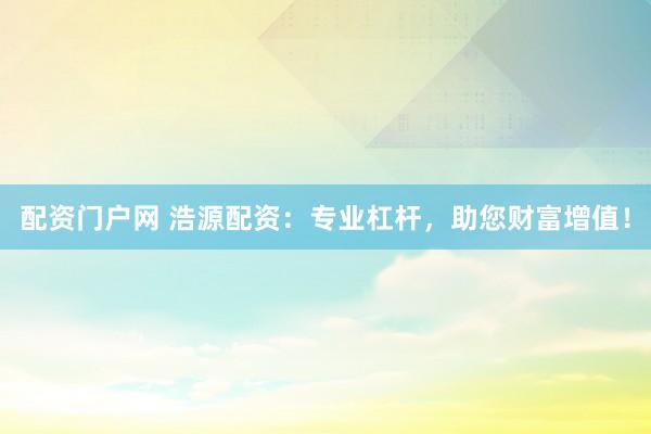 配资门户网 浩源配资:专业杠杆,助您财富增值!