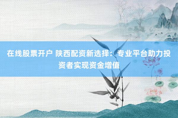 在线股票开户 陕西配资新选择：专业平台助力投资者实现资金增值