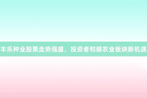 丰乐种业股票走势强盛，投资者和顺农业板块新机遇