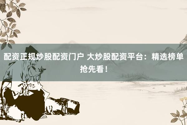 配资正规炒股配资门户 大炒股配资平台:精选榜单抢先看!