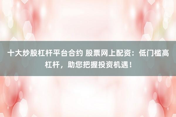 十大炒股杠杆平台合约 股票网上配资：低门槛高杠杆，助您把握投资机遇！