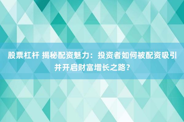 股票杠杆 揭秘配资魅力:投资者如何被配资吸引并开启财富增长之路?
