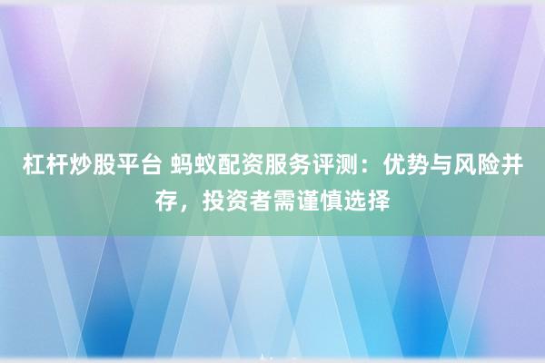 杠杆炒股平台 蚂蚁配资服务评测：优势与风险并存，投资者需谨慎选择
