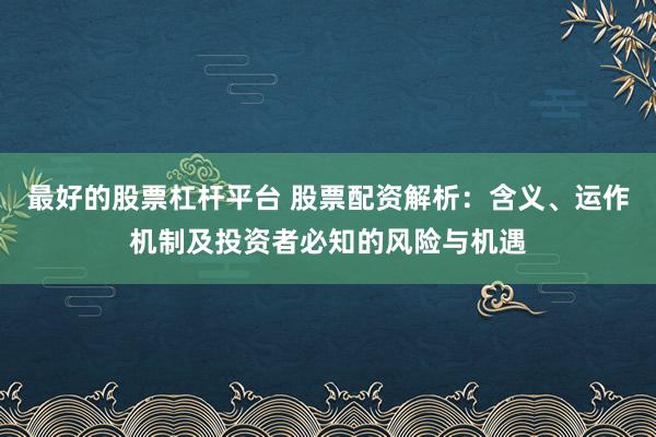 最好的股票杠杆平台 股票配资解析：含义、运作机制及投资者必知的风险与机遇
