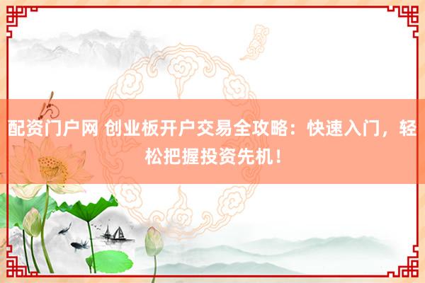 配资门户网 创业板开户交易全攻略：快速入门，轻松把握投资先机！