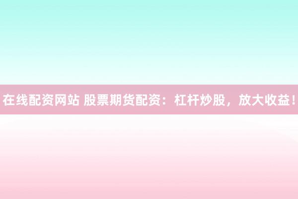 在线配资网站 股票期货配资：杠杆炒股，放大收益！