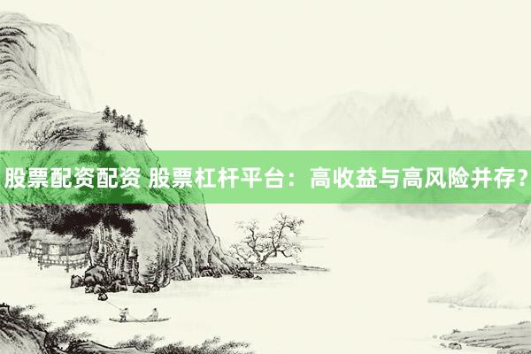 股票配资配资 股票杠杆平台：高收益与高风险并存？