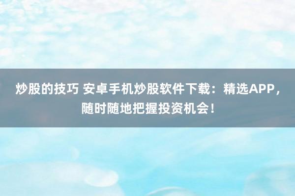 炒股的技巧 安卓手机炒股软件下载：精选APP，随时随地把握投资机会！