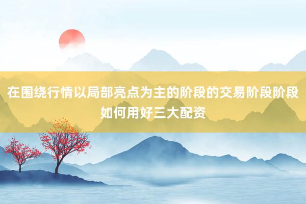 在围绕行情以局部亮点为主的阶段的交易阶段阶段如何用好三大配资