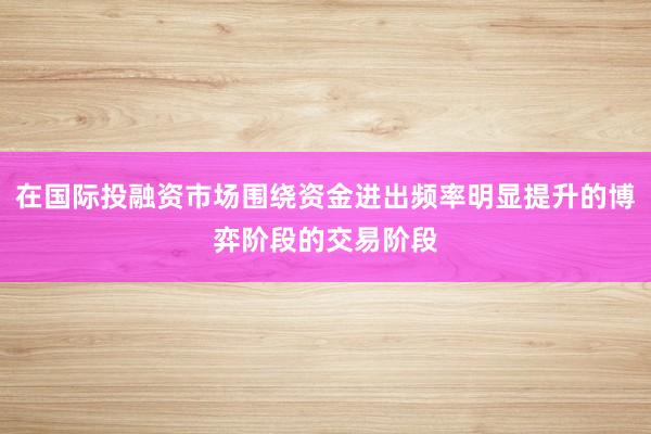 在国际投融资市场围绕资金进出频率明显提升的博弈阶段的交易阶段