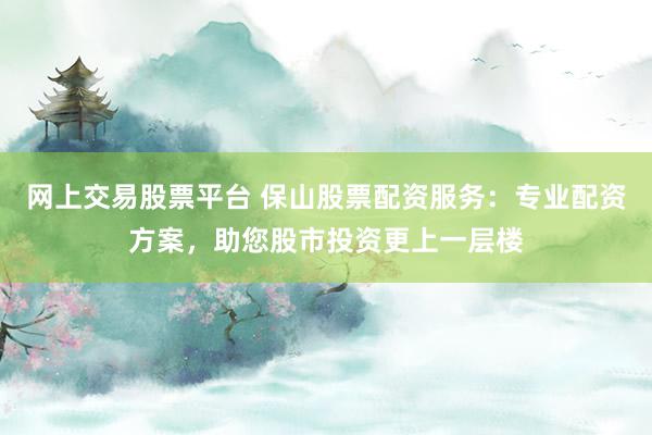 网上交易股票平台 保山股票配资服务:专业配资方案,助您股市投资更上一层楼