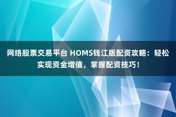 网络股票交易平台 HOMS钱江版配资攻略:轻松实现资金增值,掌握配资技巧!