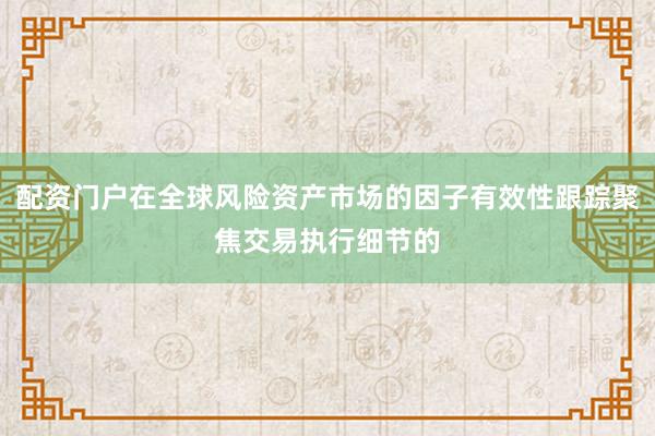 配资门户在全球风险资产市场的因子有效性跟踪聚焦交易执行细节的