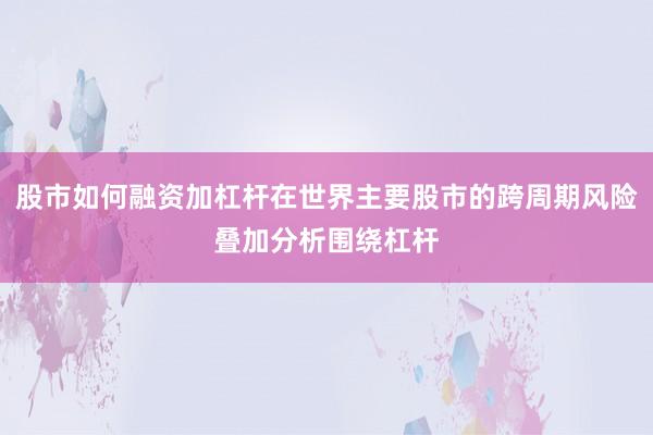 股市如何融资加杠杆在世界主要股市的跨周期风险叠加分析围绕杠杆