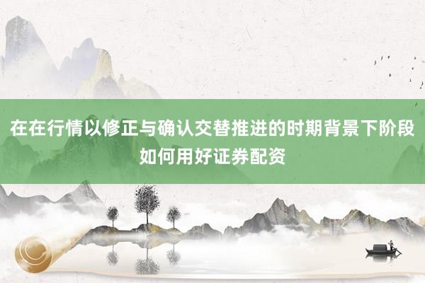 在在行情以修正与确认交替推进的时期背景下阶段如何用好证券配资