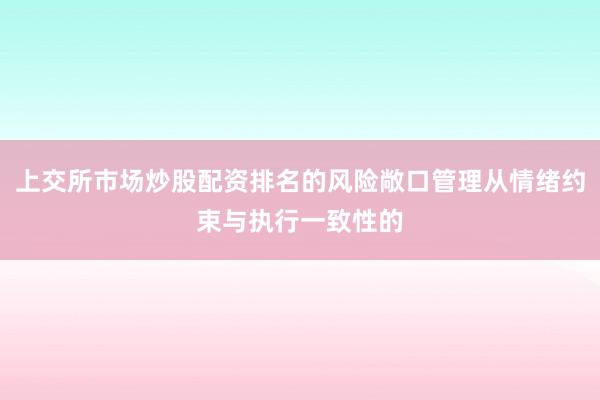 上交所市场炒股配资排名的风险敞口管理从情绪约束与执行一致性的