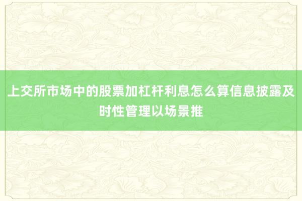 上交所市场中的股票加杠杆利息怎么算信息披露及时性管理以场景推
