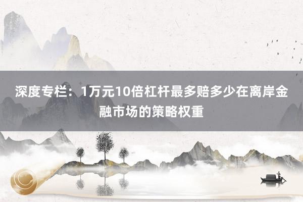 深度专栏:1万元10倍杠杆最多赔多少在离岸金融市场的策略权重