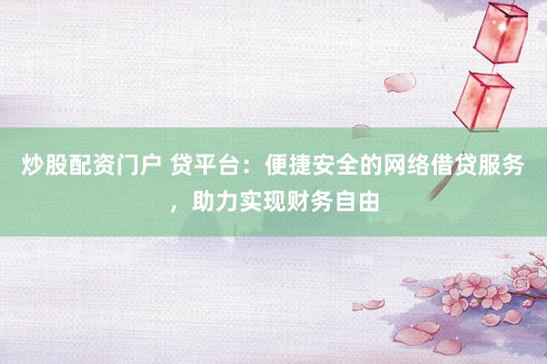 炒股配资门户 贷平台：便捷安全的网络借贷服务，助力实现财务自由