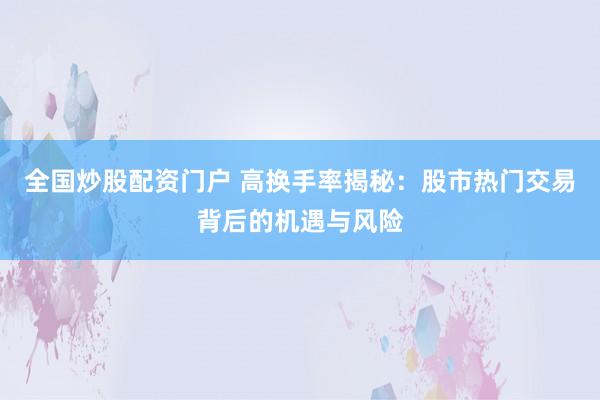 全国炒股配资门户 高换手率揭秘：股市热门交易背后的机遇与风险